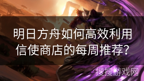 明日方舟如何高效利用信使商店的每周推荐？