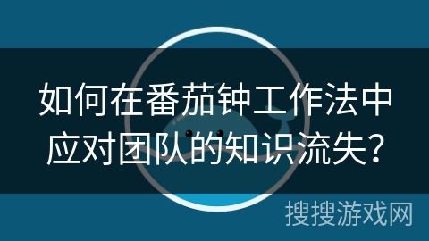 如何在番茄钟工作法中应对团队的知识流失？