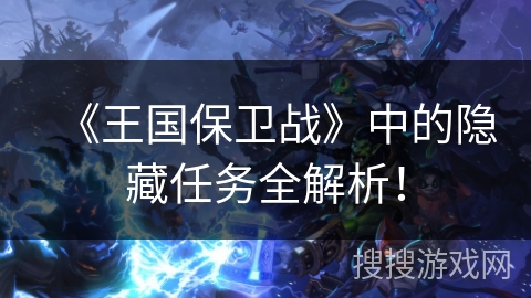 《王国保卫战》中的隐藏任务全解析！