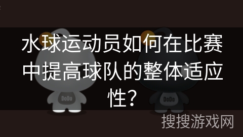 水球运动员如何在比赛中提高球队的整体适应性？
