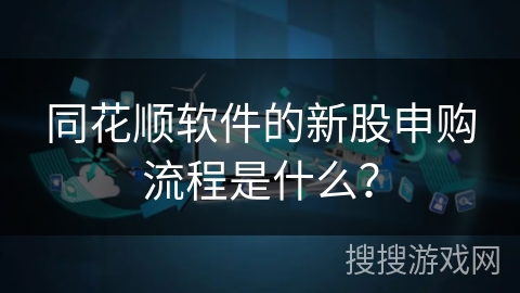 同花顺软件的新股申购流程是什么？