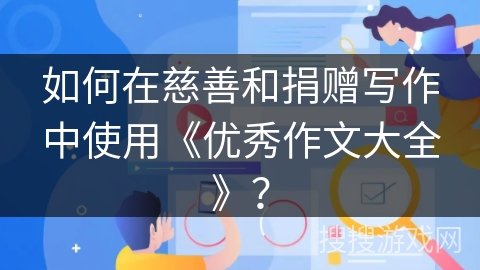 如何在慈善和捐赠写作中使用《优秀作文大全》？