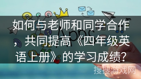 如何与老师和同学合作，共同提高《四年级英语上册》的学习成绩？