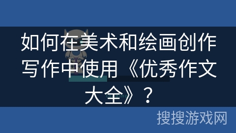 如何在美术和绘画创作写作中使用《优秀作文大全》？