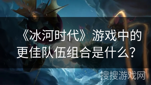 《冰河时代》游戏中的更佳队伍组合是什么？