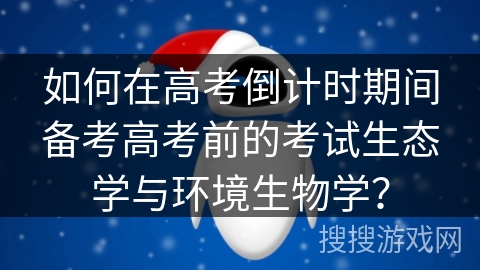 如何在高考倒计时期间备考高考前的考试生态学与环境生物学？