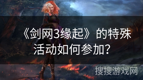 《剑网3缘起》的特殊活动如何参加？