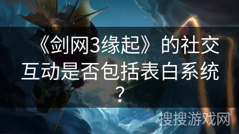 《剑网3缘起》的社交互动是否包括表白系统？
