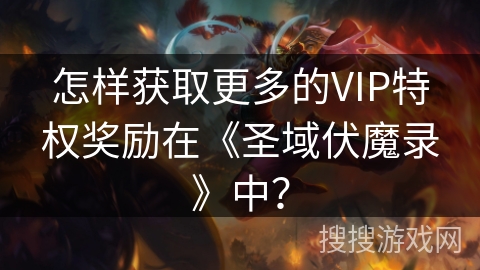 怎样获取更多的VIP特权奖励在《圣域伏魔录》中？