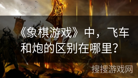 《象棋游戏》中，飞车和炮的区别在哪里？