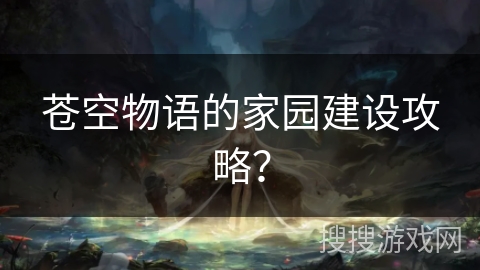 苍空物语的家园建设攻略？