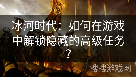 冰河时代：如何在游戏中解锁隐藏的高级任务？