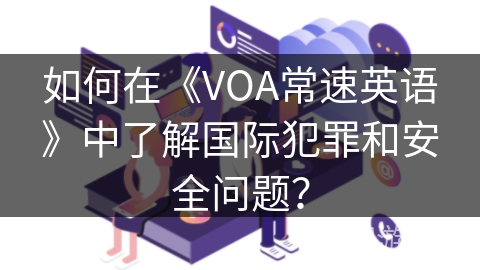 如何在《VOA常速英语》中了解国际犯罪和安全问题？