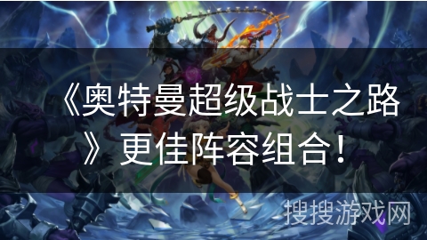 《奥特曼超级战士之路》更佳阵容组合！