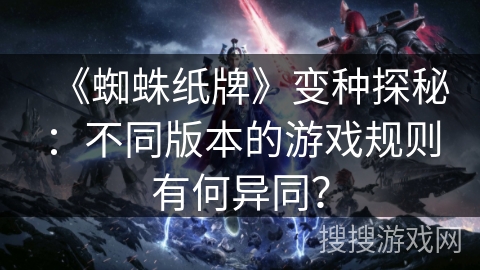《蜘蛛纸牌》变种探秘：不同版本的游戏规则有何异同？
