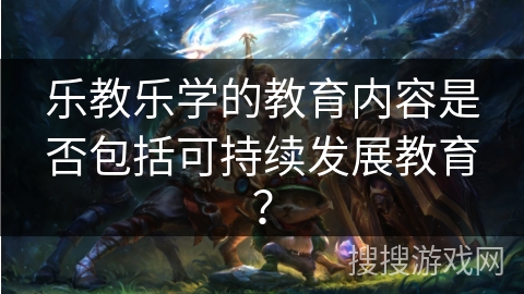 乐教乐学的教育内容是否包括可持续发展教育？