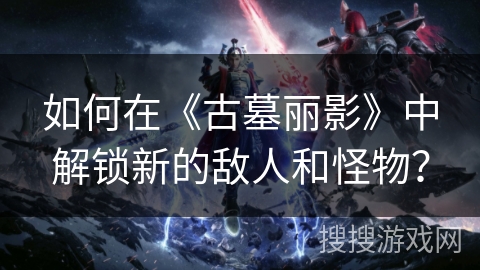 如何在《古墓丽影》中解锁新的敌人和怪物？