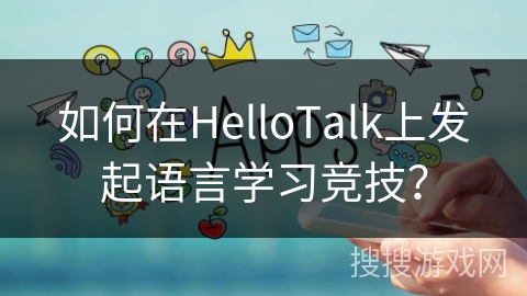 如何在HelloTalk上发起语言学习竞技？
