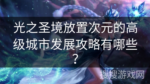 光之圣境放置次元的高级城市发展攻略有哪些？