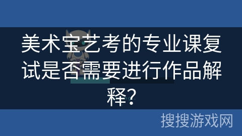 美术宝艺考的专业课复试是否需要进行作品解释? 美术宝艺考的专业课复试是否需要进行作品解释?