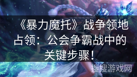 《暴力魔托》战争领地占领：公会争霸战中的关键步骤！