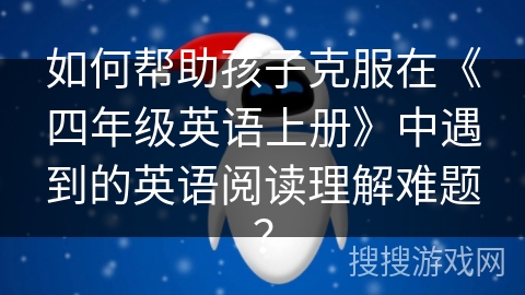 如何帮助孩子克服在《四年级英语上册》中遇到的英语阅读理解难题？