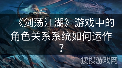 《剑荡江湖》游戏中的角色关系系统如何运作？