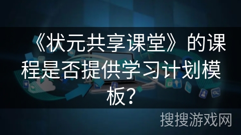 《状元共享课堂》的课程是否提供学习计划模板？