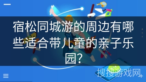 宿松同城游的周边有哪些适合带儿童的亲子乐园? 宿松同城游的周边有哪些适合带儿童的亲子乐园?