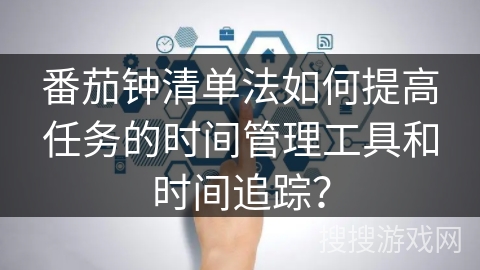 番茄钟清单法如何提高任务的时间管理工具和时间追踪? 番茄钟清单法如何提高任务的时间管理工具和时间追踪?