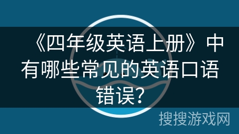 《四年级英语上册》中有哪些常见的英语口语错误? 《四年级英语上册》中有哪些常见的英语口语错误?