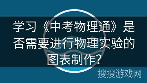 学习《中考物理通》是否需要进行物理实验的图表制作? 学习《中考物理通》是否需要进行物理实验的图表制作?