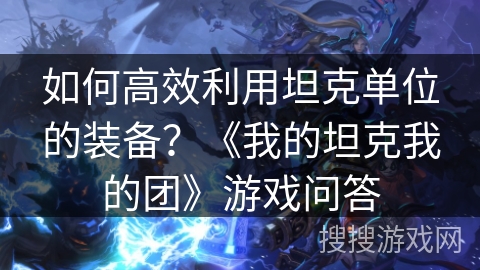 如何高效利用坦克单位的装备？《我的坦克我的团》游戏问答