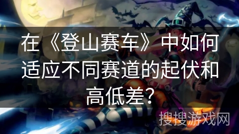 在《登山赛车》中如何适应不同赛道的起伏和高低差？