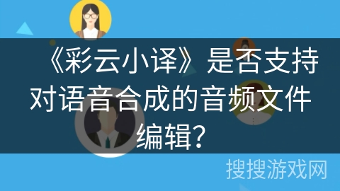 《彩云小译》是否支持对语音合成的音频文件编辑？