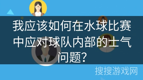 我应该如何在水球比赛中应对球队内部的士气问题？