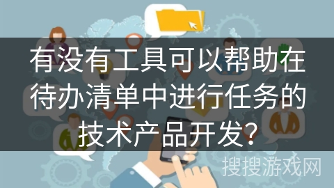 有没有工具可以帮助在待办清单中进行任务的技术产品开发? 有没有工具可以帮助在待办清单中进行任务的技术产品开发?