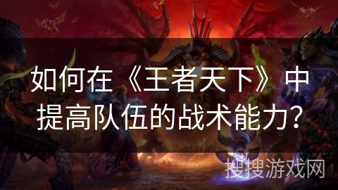 如何在《王者天下》中提高队伍的战术能力？
