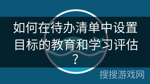 如何在待办清单中设置目标的教育和学习评估？