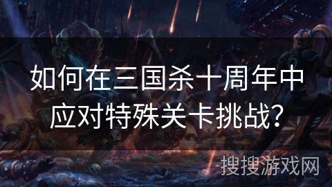 如何在三国杀十周年中应对特殊关卡挑战？