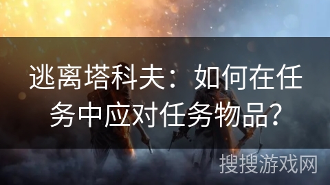 逃离塔科夫：如何在任务中应对任务物品？