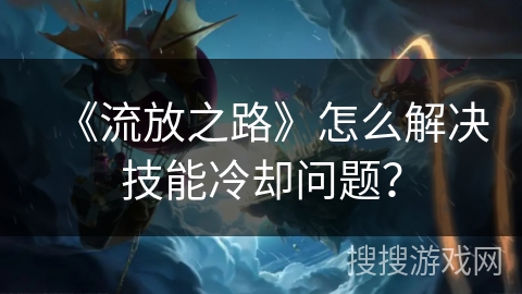 《流放之路》怎么解决技能冷却问题？