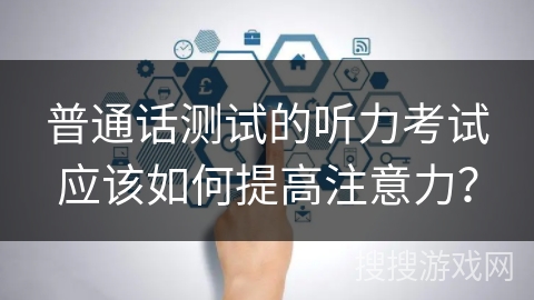 普通话测试的听力考试应该如何提高注意力？