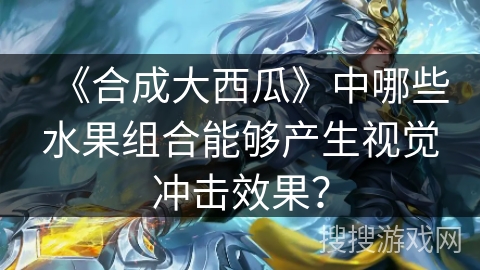 《合成大西瓜》中哪些水果组合能够产生视觉冲击效果？