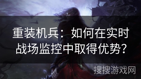 重装机兵：如何在实时战场监控中取得优势？