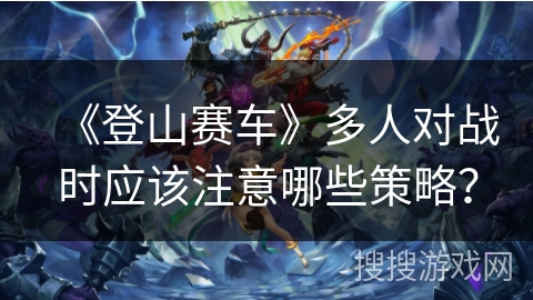 《登山赛车》多人对战时应该注意哪些策略？