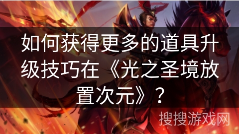 如何获得更多的道具升级技巧在《光之圣境放置次元》？