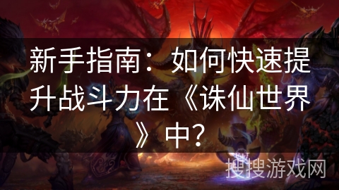 新手指南：如何快速提升战斗力在《诛仙世界》中？