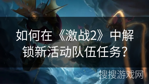 如何在《激战2》中解锁新活动队伍任务？