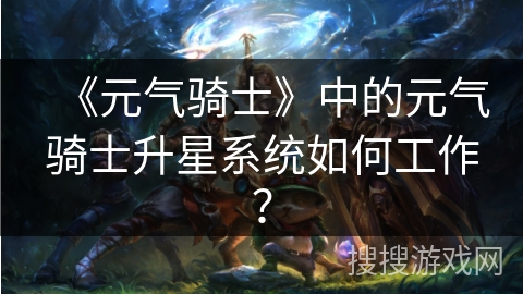 《元气骑士》中的元气骑士升星系统如何工作？
